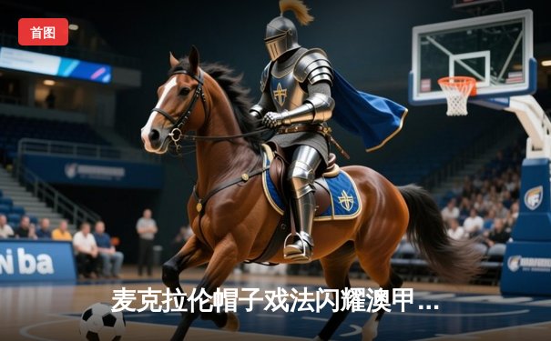 麦克拉伦帽子戏法闪耀澳甲揭幕战 悉尼FC4-2逆转墨尔本城