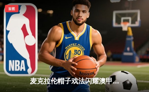 麦克拉伦帽子戏法闪耀澳甲揭幕战，中央海岸水手3-0轻取悉尼FC