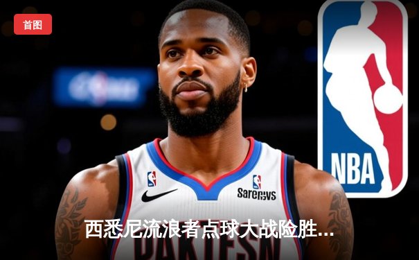 西悉尼流浪者点球大战险胜墨尔本城，澳甲新赛季揭幕战激情四射