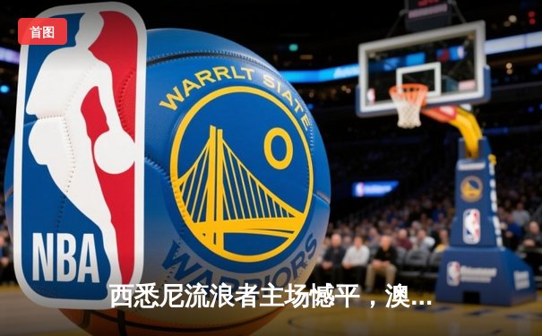 西悉尼流浪者主场憾平，澳洲甲级联赛新赛季揭幕战火花四溅