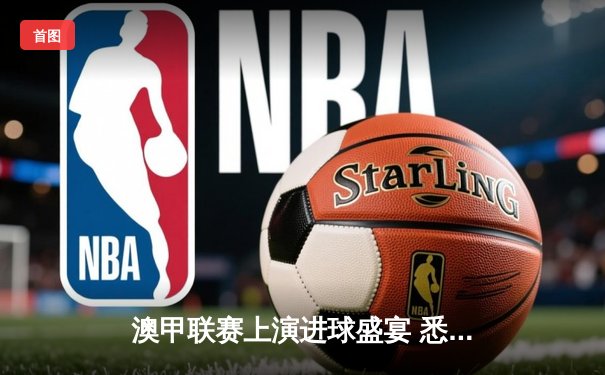 澳甲联赛上演进球盛宴 悉尼FC逆转墨尔本城登顶积分榜