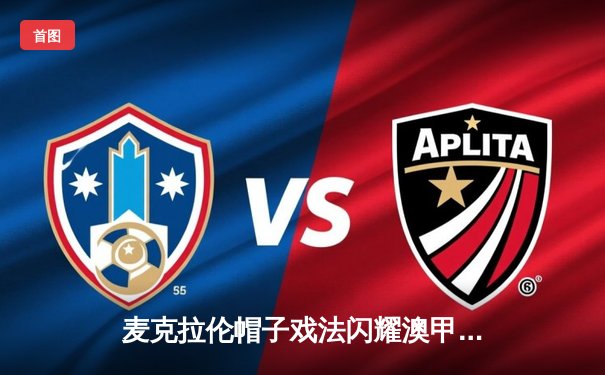 麦克拉伦帽子戏法闪耀澳甲，墨尔本城4-1大胜悉尼FC登顶积分榜