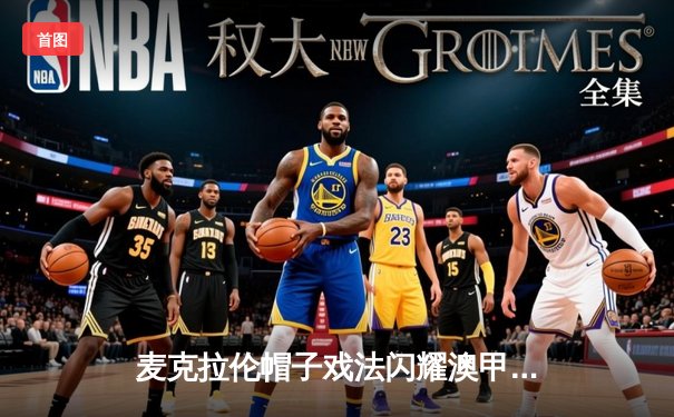 麦克拉伦帽子戏法闪耀澳甲，墨尔本城4-1大胜悉尼FC登顶积分榜