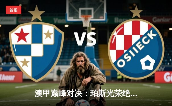 澳甲巅峰对决：珀斯光荣绝杀逆转，新爱体育独家直播引爆观赛热潮